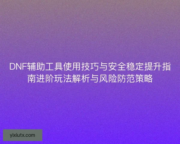 DNF辅助工具使用技巧与安全稳定提升指南进阶玩法解析与风险防范策略