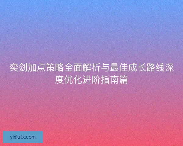 奕剑加点策略全面解析与最佳成长路线深度优化进阶指南篇