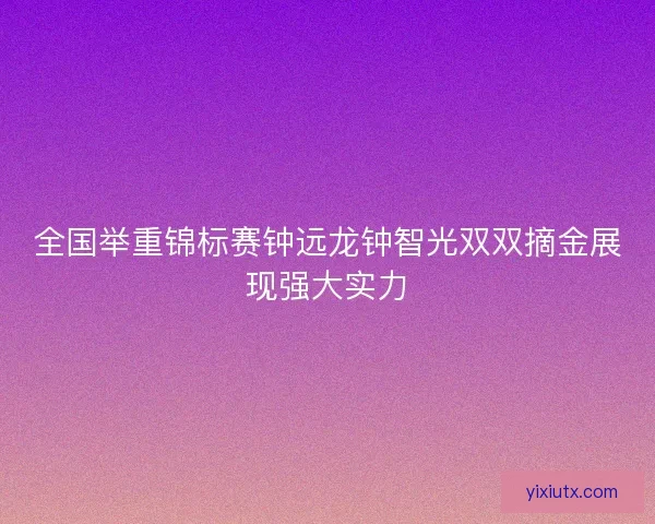 全国举重锦标赛钟远龙钟智光双双摘金展现强大实力