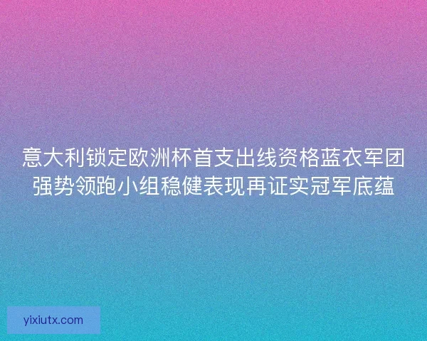 意大利锁定欧洲杯首支出线资格蓝衣军团强势领跑小组稳健表现再证实冠军底蕴