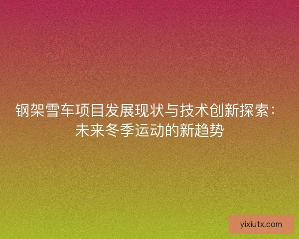 钢架雪车项目发展现状与技术创新探索：未来冬季运动的新趋势