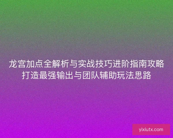 龙宫加点全解析与实战技巧进阶指南攻略打造最强输出与团队辅助玩法思路