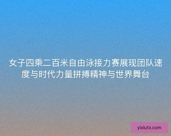 女子四乘二百米自由泳接力赛展现团队速度与时代力量拼搏精神与世界舞台