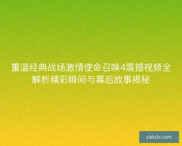 重温经典战场激情使命召唤4震撼视频全解析精彩瞬间与幕后故事揭秘