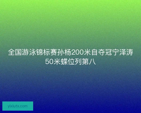 全国游泳锦标赛孙杨200米自夺冠宁泽涛50米蝶位列第八