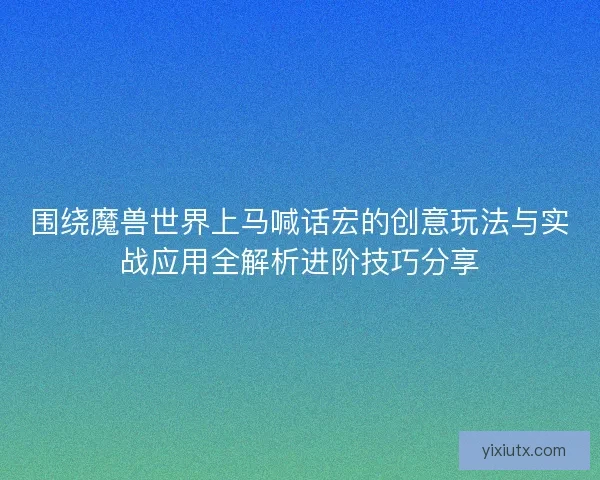 围绕魔兽世界上马喊话宏的创意玩法与实战应用全解析进阶技巧分享
