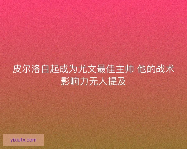 皮尔洛自起成为尤文最佳主帅 他的战术影响力无人提及